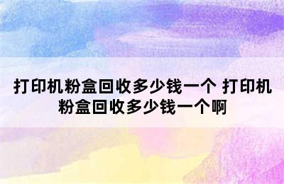 打印机粉盒回收多少钱一个 打印机粉盒回收多少钱一个啊